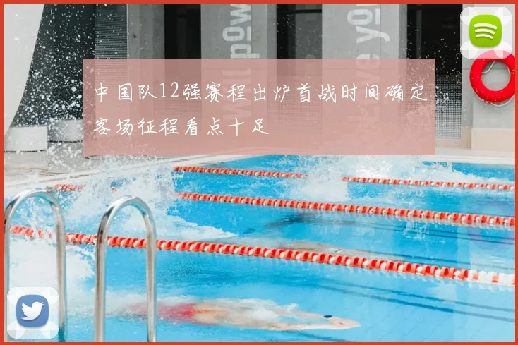 中国队12强赛程出炉首战时间确定客场征程看点十足