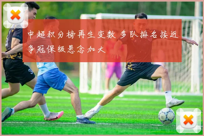 中超积分榜再生变数 多队排名接近争冠保级悬念加大