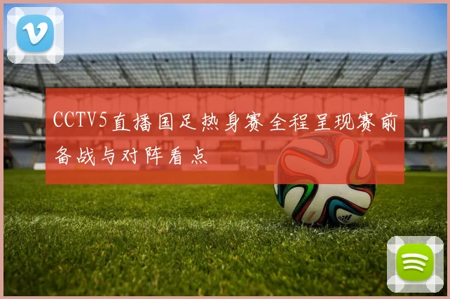 CCTV5直播国足热身赛全程呈现赛前备战与对阵看点