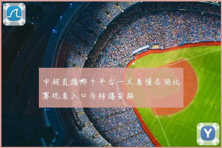 中超直播哪个平台一文看懂各场比赛观看入口与转播安排