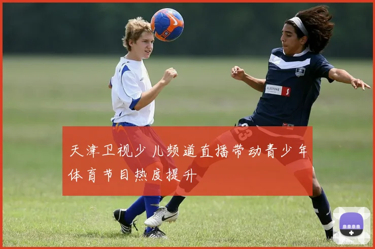 天津卫视少儿频道直播带动青少年体育节目热度提升