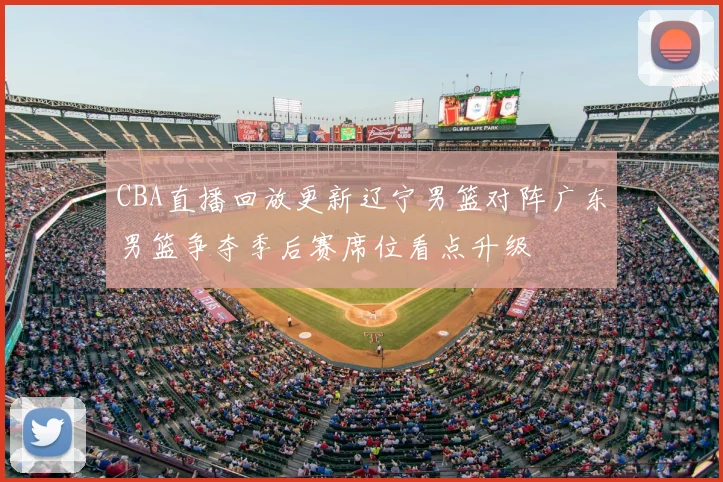 CBA直播回放更新辽宁男篮对阵广东男篮争夺季后赛席位看点升级