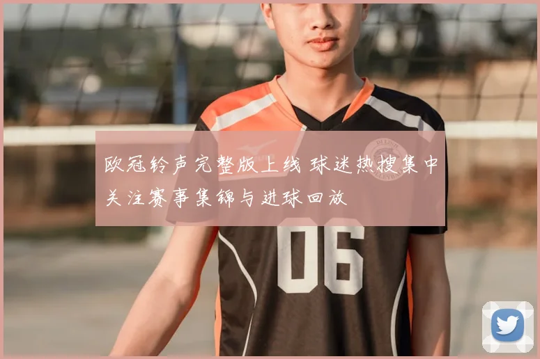 欧冠铃声完整版上线 球迷热搜集中关注赛事集锦与进球回放