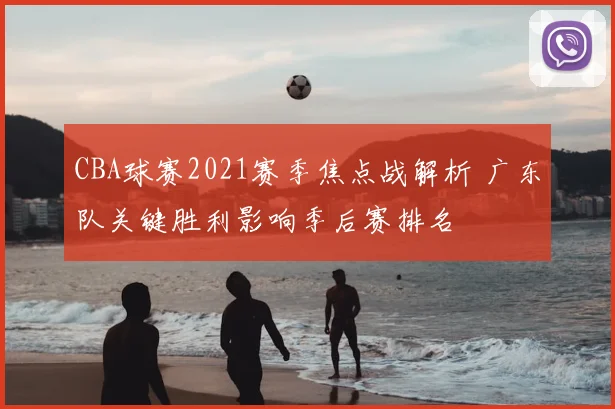CBA球赛2021赛季焦点战解析 广东队关键胜利影响季后赛排名