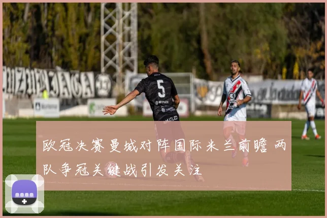 欧冠决赛曼城对阵国际米兰前瞻 两队争冠关键战引发关注