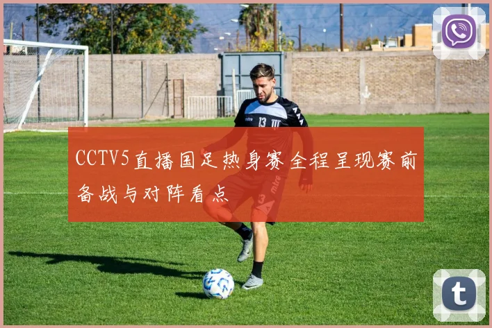 CCTV5直播国足热身赛全程呈现赛前备战与对阵看点