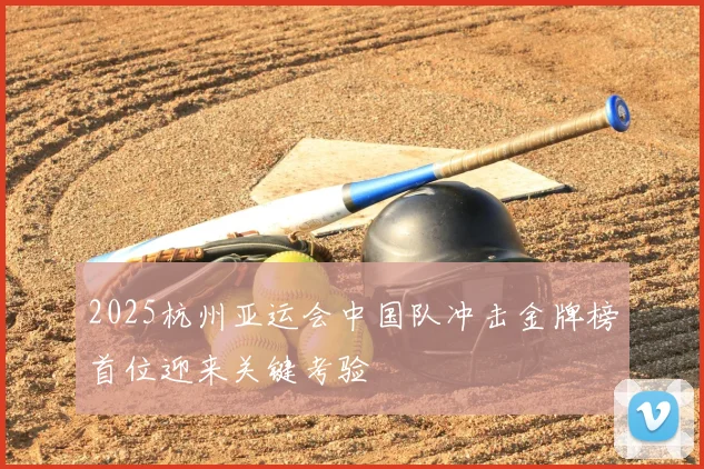 2025杭州亚运会中国队冲击金牌榜首位迎来关键考验