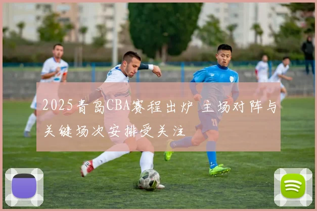 2025青岛CBA赛程出炉 主场对阵与关键场次安排受关注