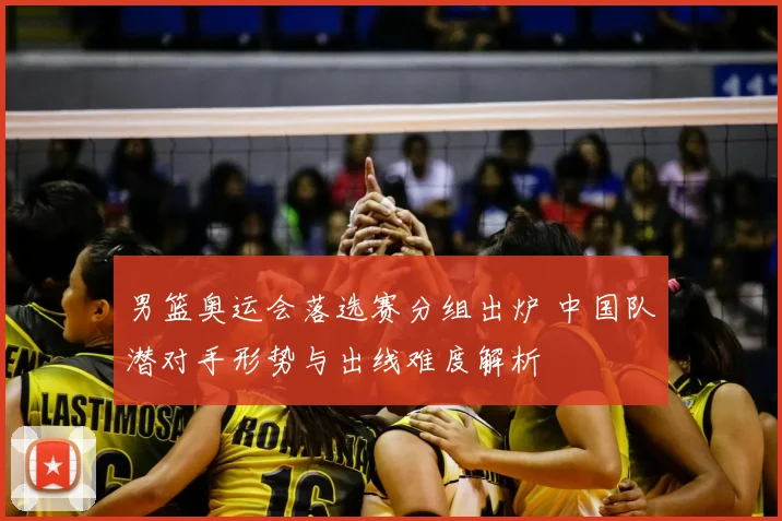 男篮奥运会落选赛分组出炉 中国队潜对手形势与出线难度解析