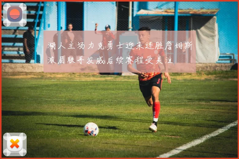 湖人主场力克勇士迎来连胜詹姆斯浓眉联手发威后续赛程受关注