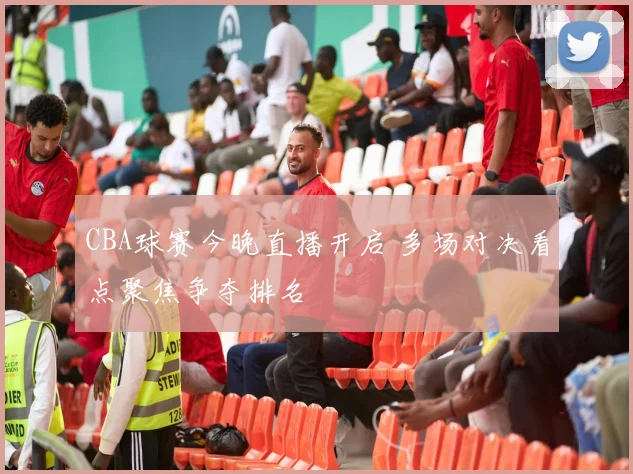 CBA球赛今晚直播开启 多场对决看点聚焦争夺排名