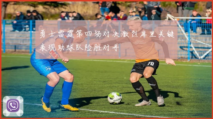 勇士雷霆第四场对决激烈库里关键表现助球队险胜对手