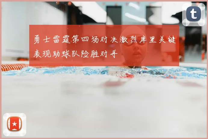 勇士雷霆第四场对决激烈库里关键表现助球队险胜对手