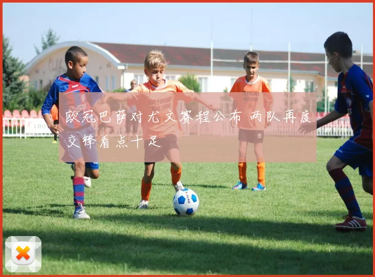 欧冠巴萨对尤文赛程公布 两队再度交锋看点十足