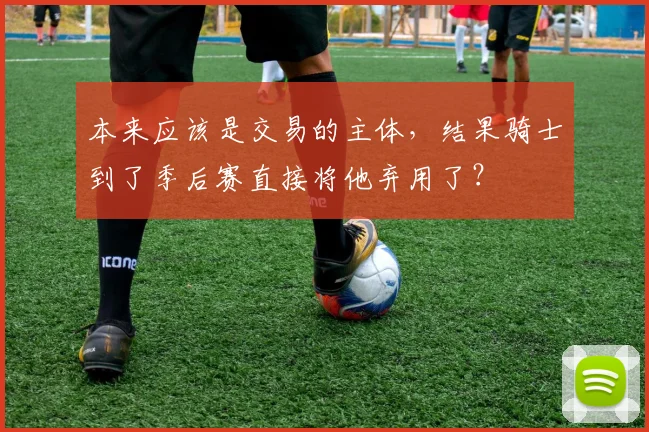 本来应该是交易的主体，结果骑士到了季后赛直接将他弃用了？