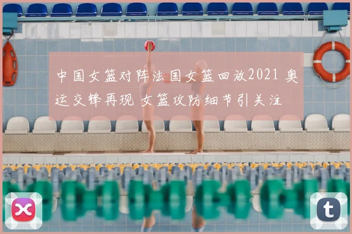 中国女篮对阵法国女篮回放2021 奥运交锋再现 女篮攻防细节引关注