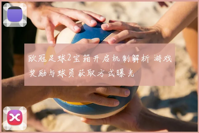 欧冠足球2宝箱开启机制解析 游戏奖励与球员获取方式曝光