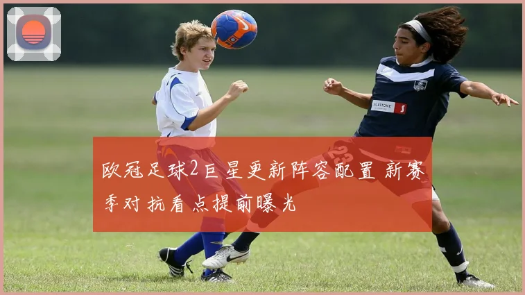 欧冠足球2巨星更新阵容配置 新赛季对抗看点提前曝光