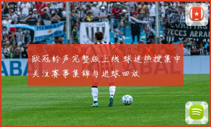 欧冠铃声完整版上线 球迷热搜集中关注赛事集锦与进球回放