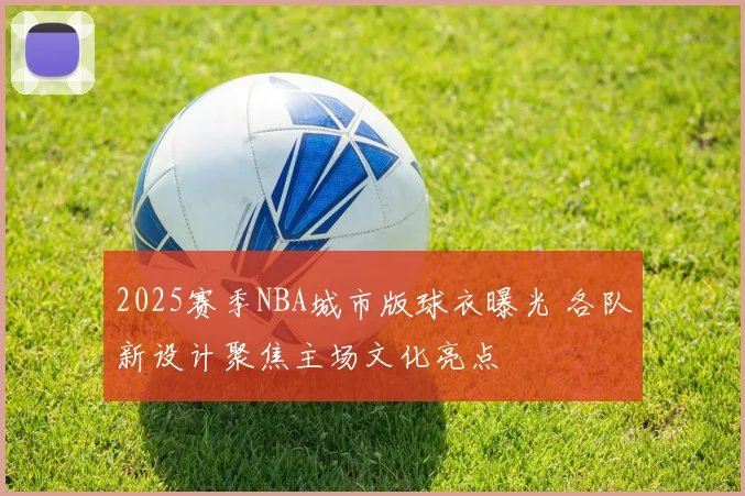 2025赛季NBA城市版球衣曝光 各队新设计聚焦主场文化亮点