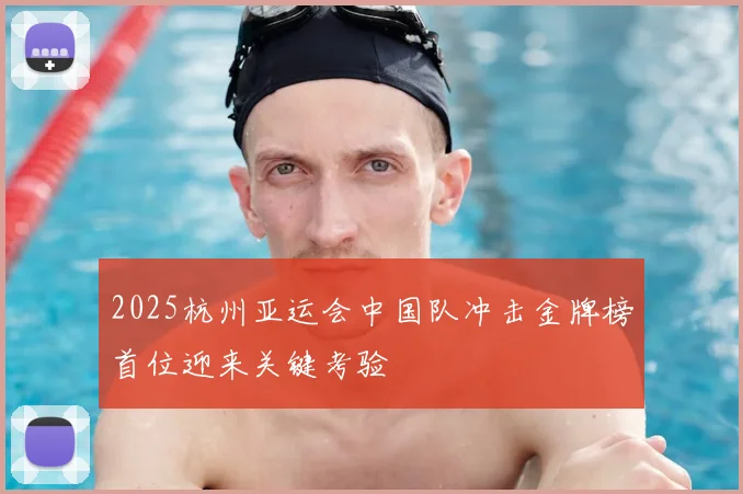 2025杭州亚运会中国队冲击金牌榜首位迎来关键考验