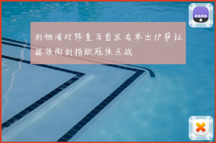 利物浦对阵皇马首发名单出炉萨拉赫领衔剑指欧冠焦点战