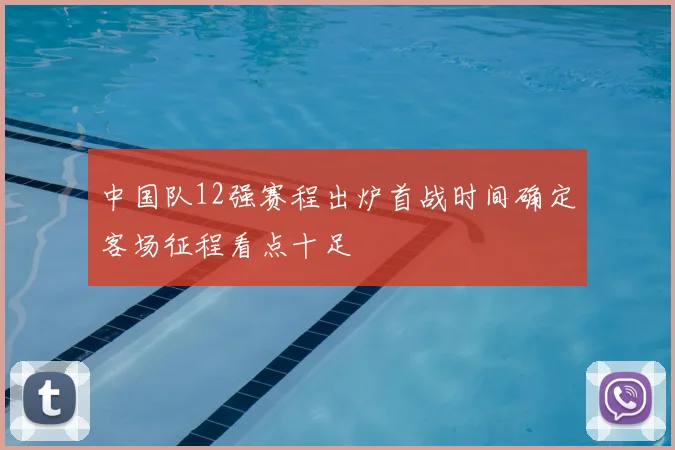 中国队12强赛程出炉首战时间确定客场征程看点十足