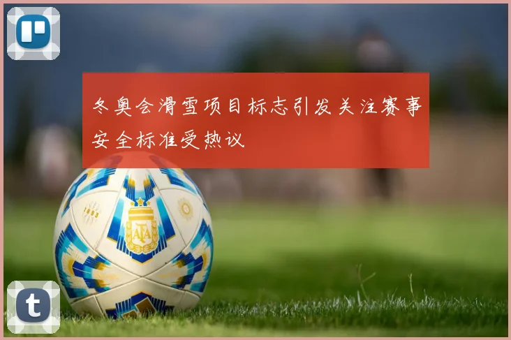冬奥会滑雪项目标志引发关注赛事安全标准受热议