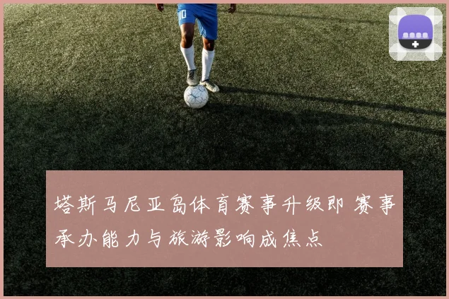 塔斯马尼亚岛体育赛事升级即 赛事承办能力与旅游影响成焦点