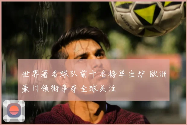 世界著名球队前十名榜单出炉 欧洲豪门领衔争夺全球关注