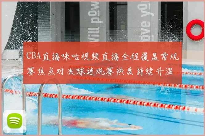 CBA直播咪咕视频直播全程覆盖常规赛焦点对决球迷观赛热度持续升温