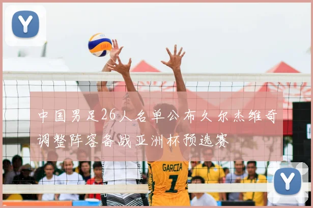 中国男足26人名单公布久尔杰维奇调整阵容备战亚洲杯预选赛