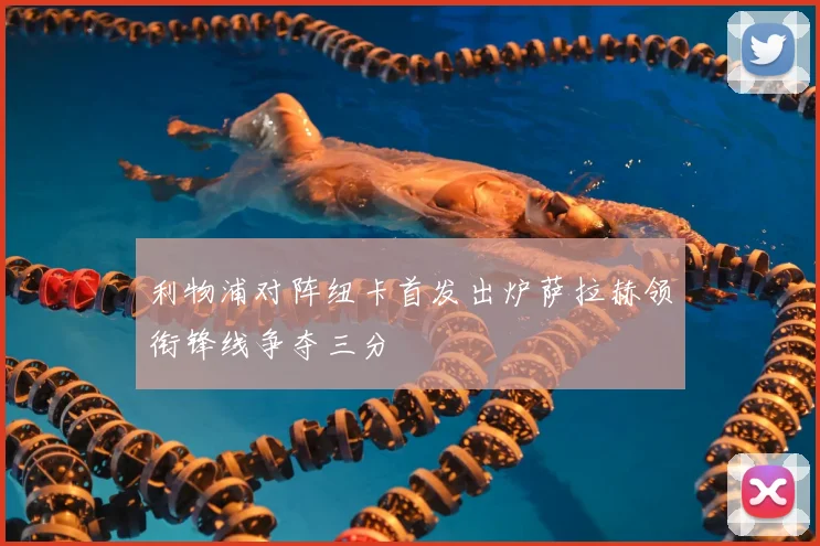 利物浦对阵纽卡首发出炉萨拉赫领衔锋线争夺三分