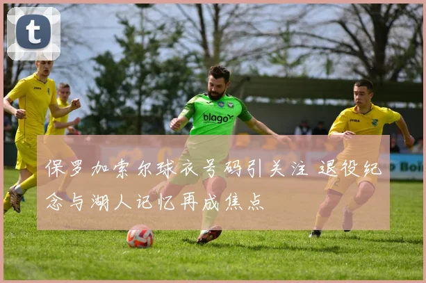 保罗加索尔球衣号码引关注 退役纪念与湖人记忆再成焦点