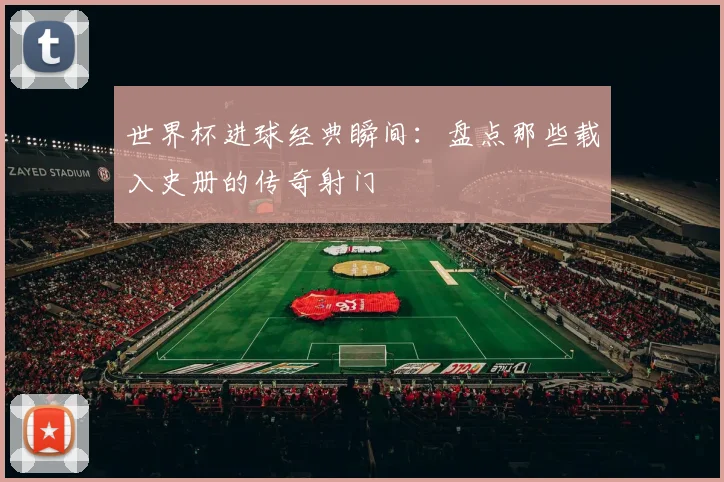 世界杯进球经典瞬间:盘点那些载入史册的传奇射门