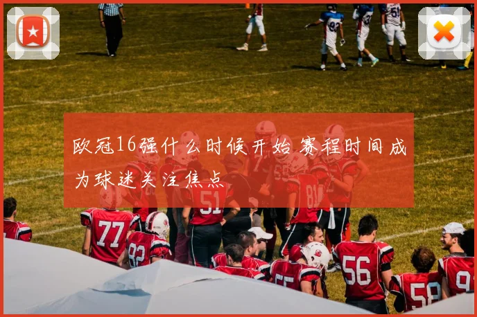 欧冠16强什么时候开始 赛程时间成为球迷关注焦点