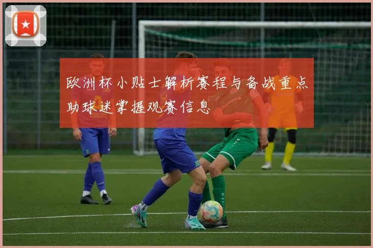 欧洲杯小贴士解析赛程与备战重点助球迷掌握观赛信息