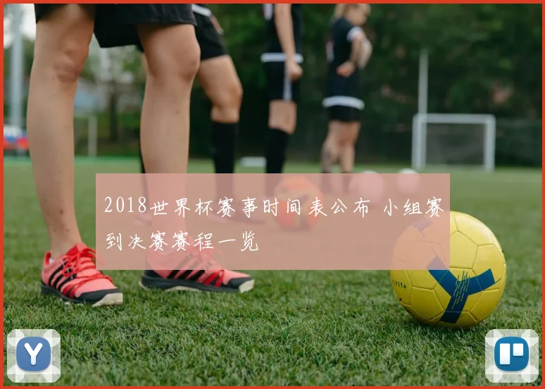 2018世界杯赛事时间表公布 小组赛到决赛赛程一览