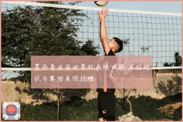 墨西哥历届世界杯成绩回顾 历程起伏与赛场表现梳理