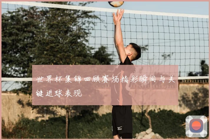世界杯集锦回顾赛场精彩瞬间与关键进球表现