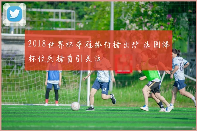 2018世界杯夺冠排行榜出炉 法国捧杯位列榜首引关注