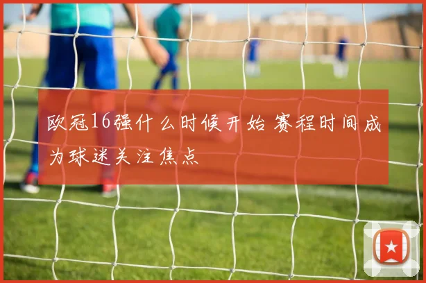 欧冠16强什么时候开始 赛程时间成为球迷关注焦点