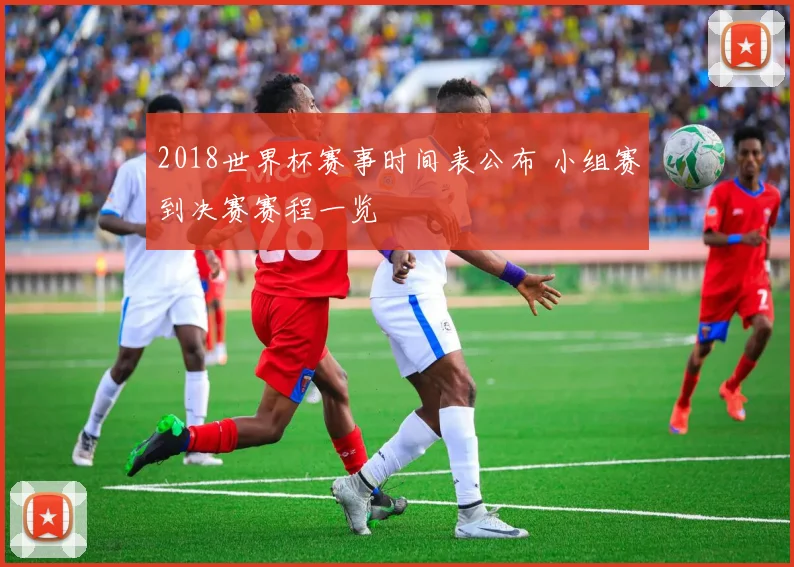 2018世界杯赛事时间表公布 小组赛到决赛赛程一览