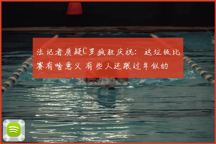 法记者质疑C罗疯狂庆祝：这垃圾比赛有啥意义 有些人还跟过年似的