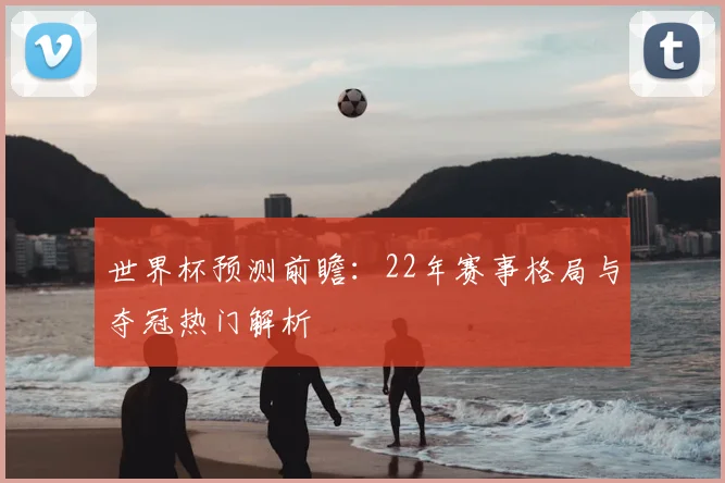 世界杯预测前瞻：22年赛事格局与夺冠热门解析