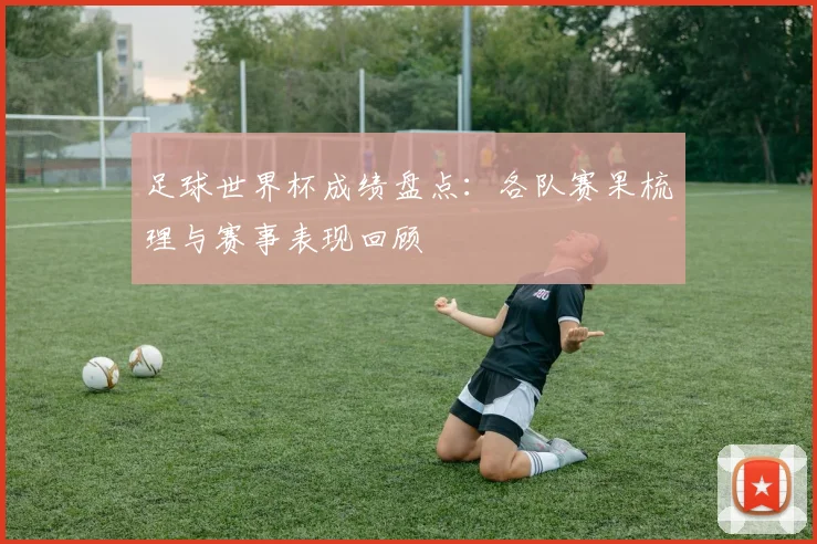 足球世界杯成绩盘点：各队赛果梳理与赛事表现回顾