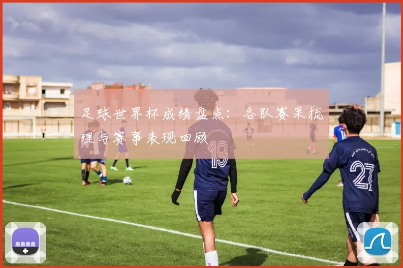 足球世界杯成绩盘点：各队赛果梳理与赛事表现回顾