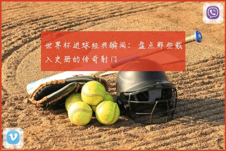 世界杯进球经典瞬间：盘点那些载入史册的传奇射门