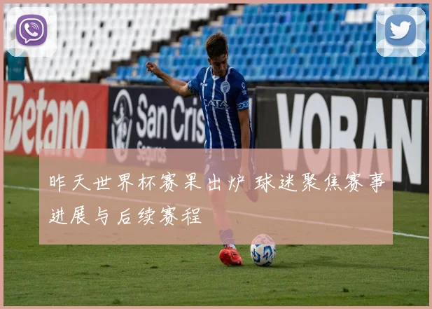 昨天世界杯赛果出炉 球迷聚焦赛事进展与后续赛程