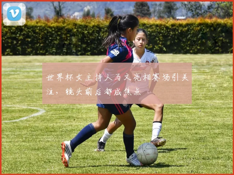 世界杯女主持人马文亮相赛场引关注，镜头前后都成焦点